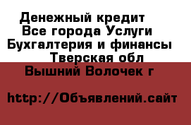 Денежный кредит ! - Все города Услуги » Бухгалтерия и финансы   . Тверская обл.,Вышний Волочек г.